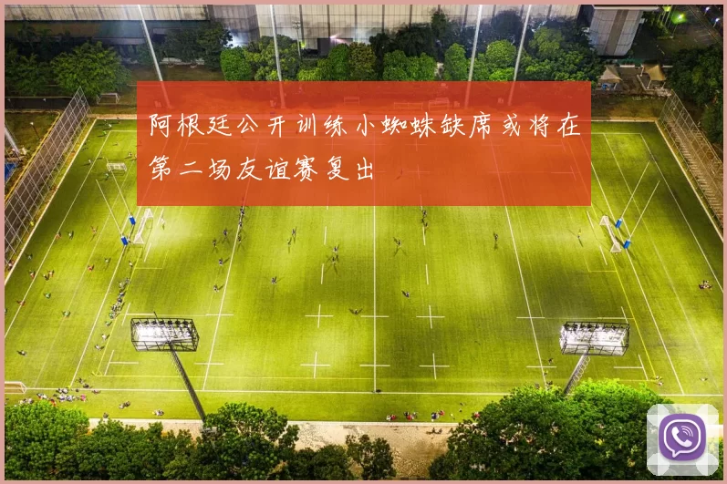 阿根廷公开训练小蜘蛛缺席或将在第二场友谊赛复出