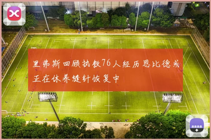 里弗斯回顾执教76人经历恩比德或正在休养缝针恢复中