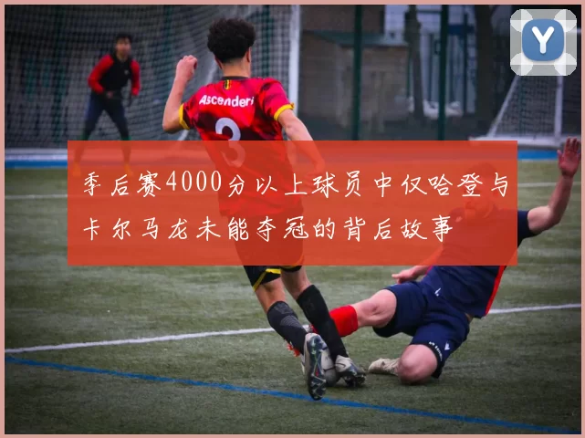 季后赛4000分以上球员中仅哈登与卡尔马龙未能夺冠的背后故事