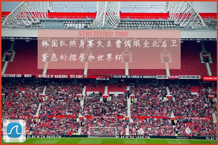韩国队热身赛失去曹侑珉全北后卫紧急补招参加世界杯