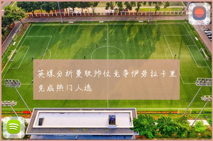 英媒分析曼联帅位竞争伊劳拉卡里克成热门人选