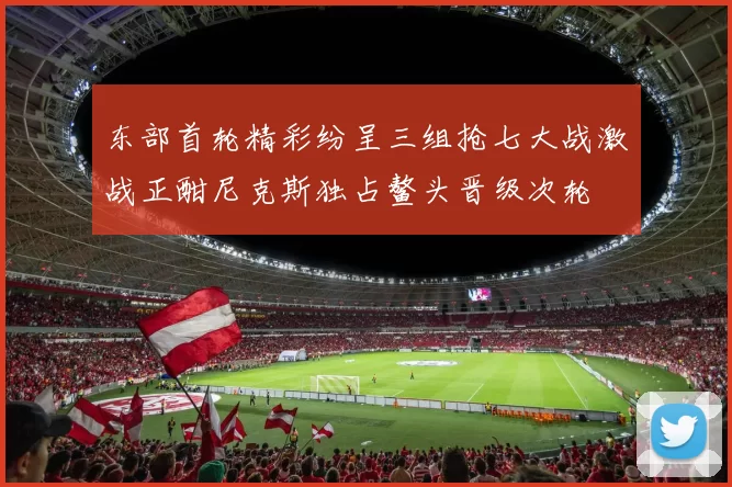 东部首轮精彩纷呈三组抢七大战激战正酣尼克斯独占鳌头晋级次轮