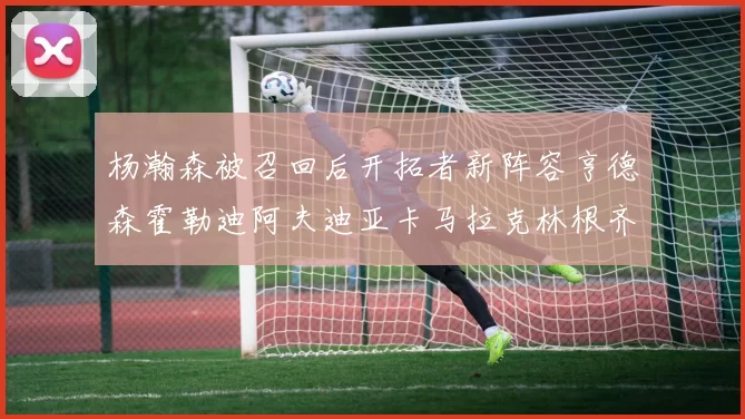 杨瀚森被召回后开拓者新阵容亨德森霍勒迪阿夫迪亚卡马拉克林根齐上阵