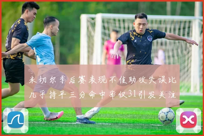 米切尔季后赛表现不佳助攻失误比几乎持平三分命中率仅31引发关注