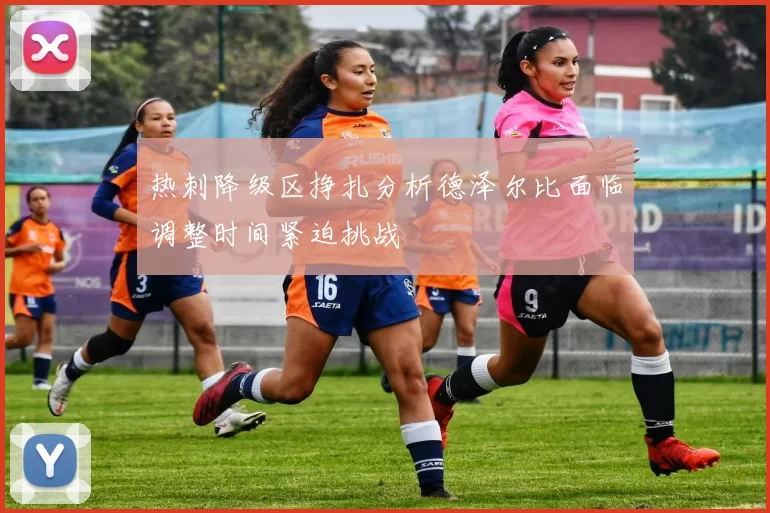 热刺降级区挣扎分析德泽尔比面临调整时间紧迫挑战
