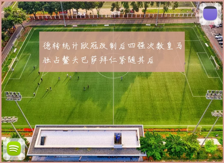 德转统计欧冠改制后四强次数皇马独占鳌头巴萨拜仁紧随其后