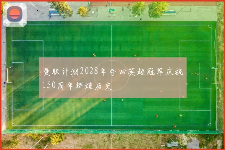 曼联计划2028年夺回英超冠军庆祝150周年辉煌历史