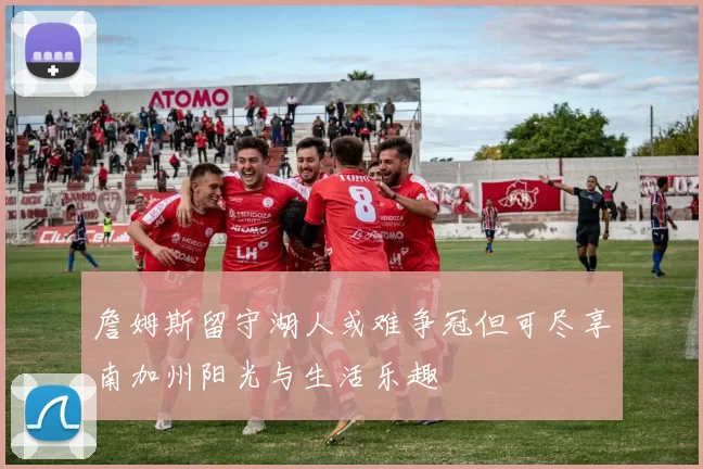 詹姆斯留守湖人或难争冠但可尽享南加州阳光与生活乐趣