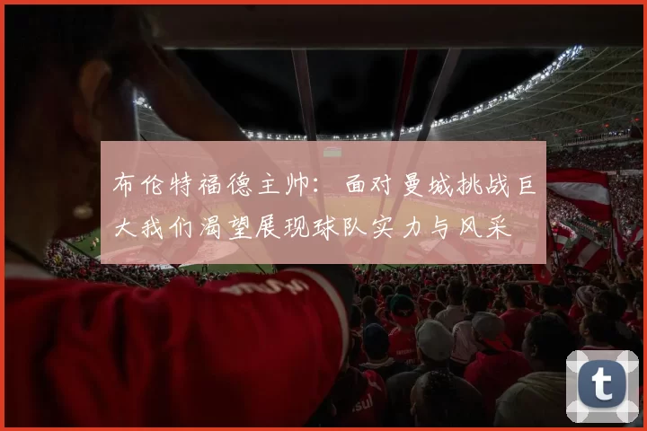 布伦特福德主帅：面对曼城挑战巨大我们渴望展现球队实力与风采