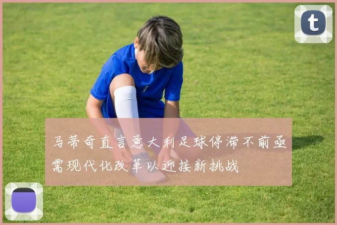 马蒂奇直言意大利足球停滞不前亟需现代化改革以迎接新挑战