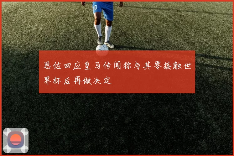 恩佐回应皇马传闻称与其零接触世界杯后再做决定