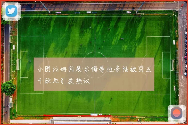 小图拉姆因展示侮辱性条幅被罚五千欧元引发热议