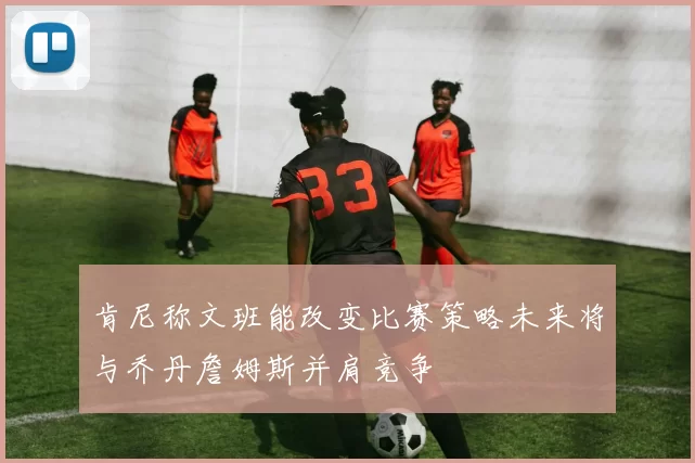 肯尼称文班能改变比赛策略未来将与乔丹詹姆斯并肩竞争