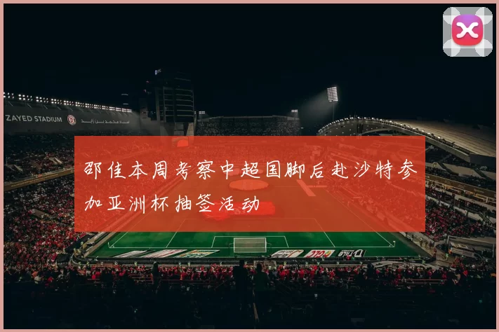 邵佳本周考察中超国脚后赴沙特参加亚洲杯抽签活动