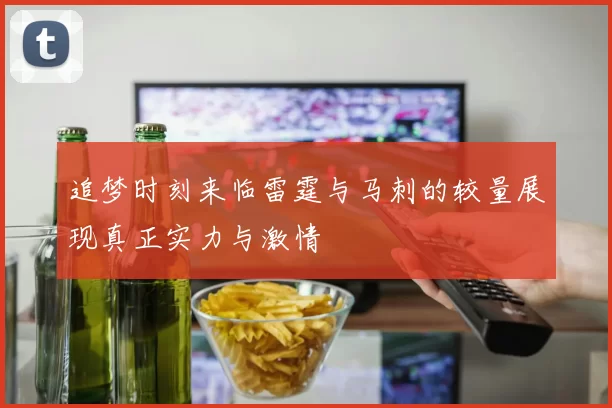 追梦时刻来临雷霆与马刺的较量展现真正实力与激情